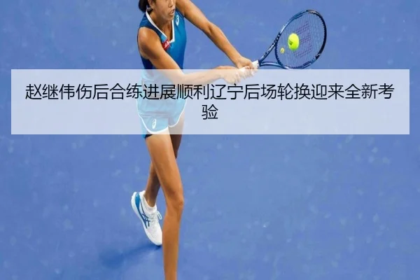 赵继伟伤后合练进展顺利辽宁后场轮换迎来全新考验